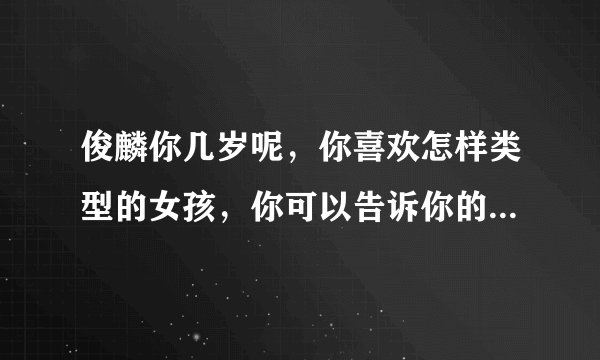 俊麟你几岁呢，你喜欢怎样类型的女孩，你可以告诉你的真事名字吗
