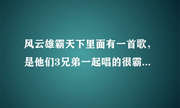 风云雄霸天下里面有一首歌，是他们3兄弟一起唱的很霸气的，歌词里有豪气征万里，黄歌呈今朝，是什么歌？