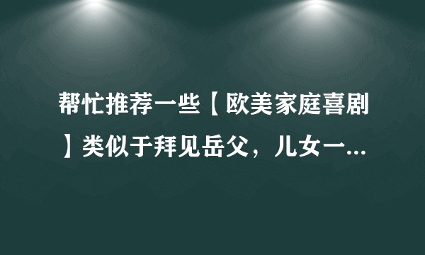 帮忙推荐一些【欧美家庭喜剧】类似于拜见岳父，儿女一箩筐系列的？