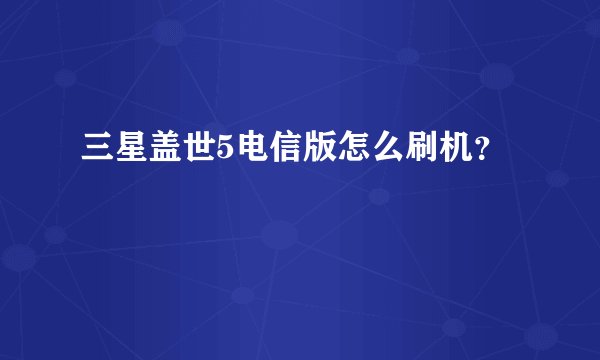 三星盖世5电信版怎么刷机？