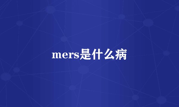 mers是什么病