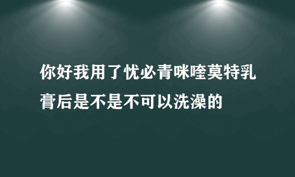 你好我用了忧必青咪喹莫特乳膏后是不是不可以洗澡的