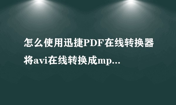 怎么使用迅捷PDF在线转换器将avi在线转换成mp4视频格式呢