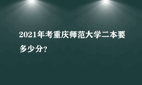 2021年考重庆师范大学二本要多少分？