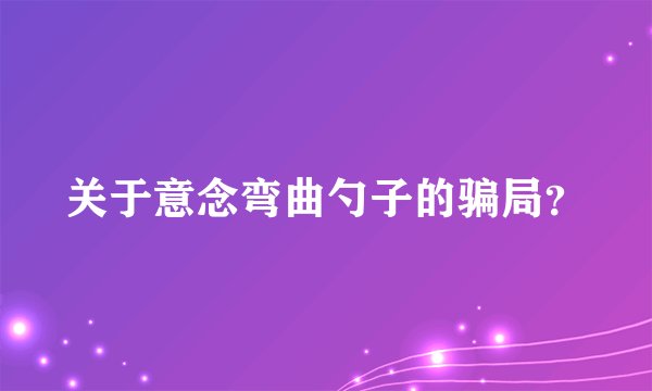 关于意念弯曲勺子的骗局？