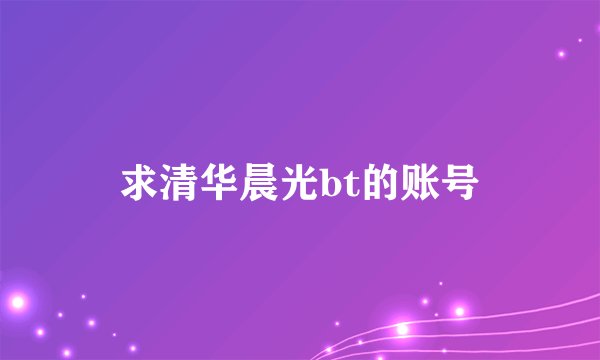 求清华晨光bt的账号