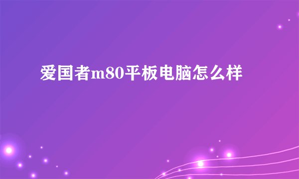 爱国者m80平板电脑怎么样