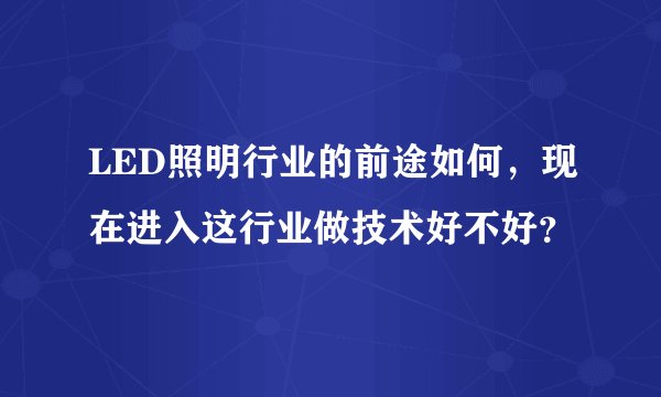 LED照明行业的前途如何，现在进入这行业做技术好不好？