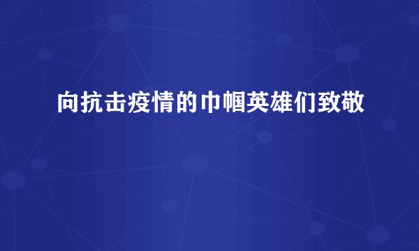 向抗击疫情的巾帼英雄们致敬