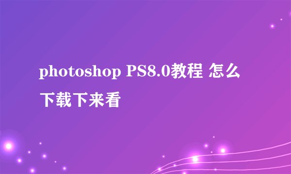 photoshop PS8.0教程 怎么下载下来看
