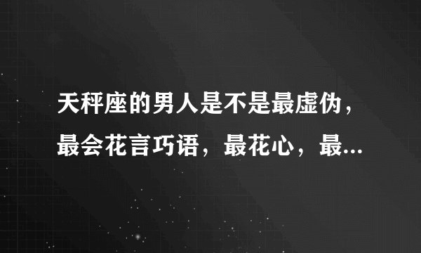 天秤座的男人是不是最虚伪，最会花言巧语，最花心，最受不了寂寞，最可怕的星座？