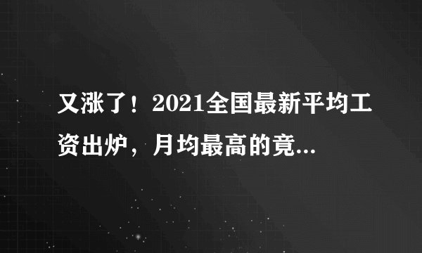 又涨了！2021全国最新平均工资出炉，月均最高的竟然是这个专业！