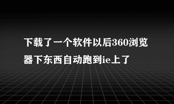 下载了一个软件以后360浏览器下东西自动跑到ie上了