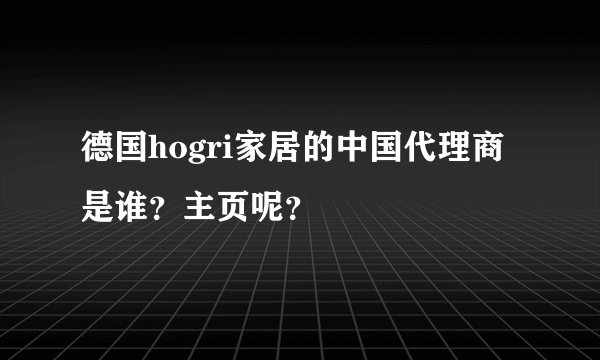 德国hogri家居的中国代理商是谁？主页呢？