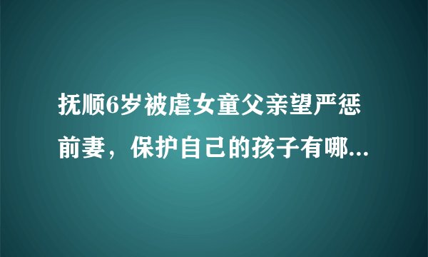 抚顺6岁被虐女童父亲望严惩前妻，保护自己的孩子有哪些注意事项？