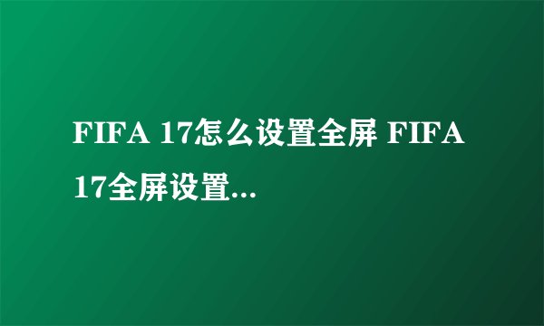 FIFA 17怎么设置全屏 FIFA 17全屏设置方法介绍