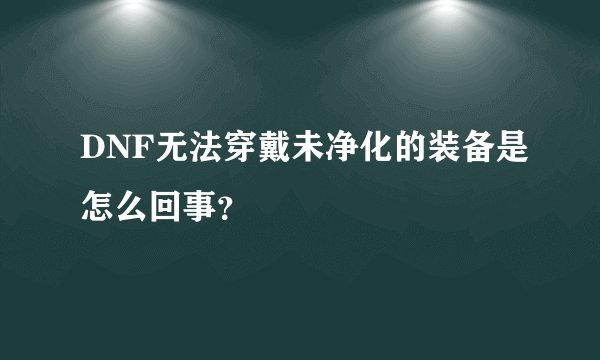 DNF无法穿戴未净化的装备是怎么回事？