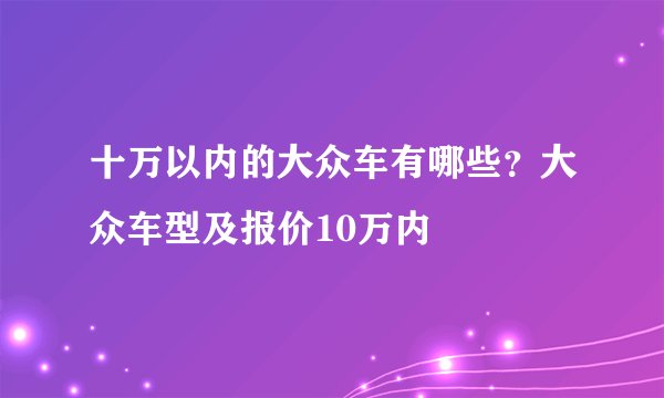 十万以内的大众车有哪些？大众车型及报价10万内