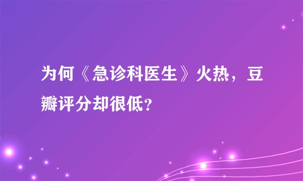 为何《急诊科医生》火热，豆瓣评分却很低？