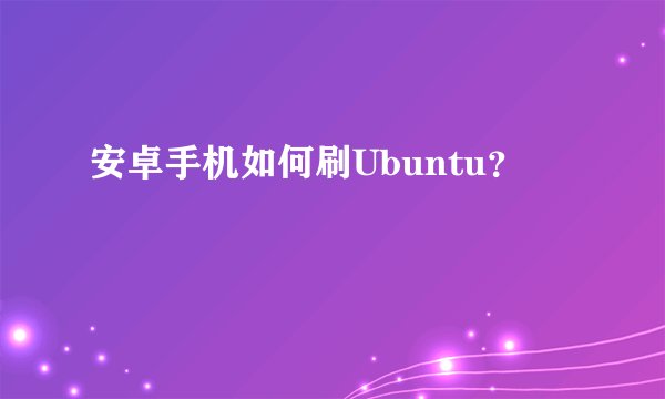 安卓手机如何刷Ubuntu？