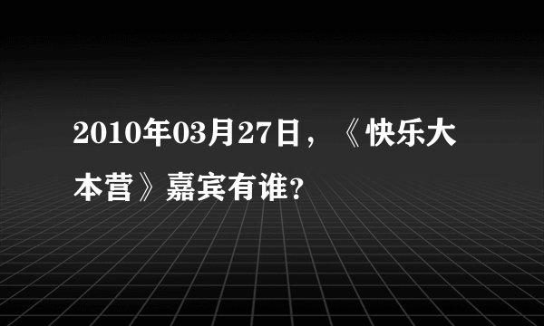 2010年03月27日，《快乐大本营》嘉宾有谁？