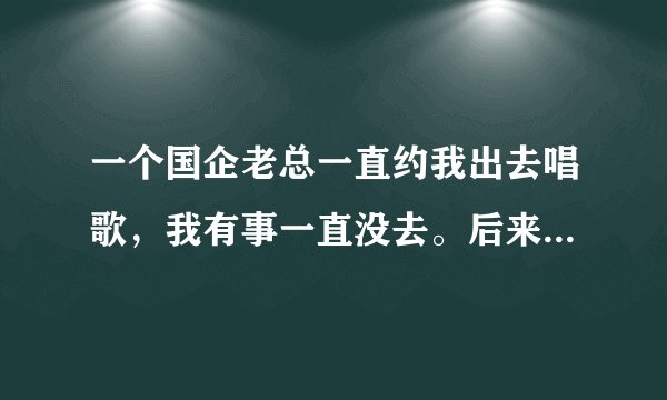 一个国企老总一直约我出去唱歌，我有事一直没去。后来我让他给我们协会赞助10万，做活动，他说没办法。