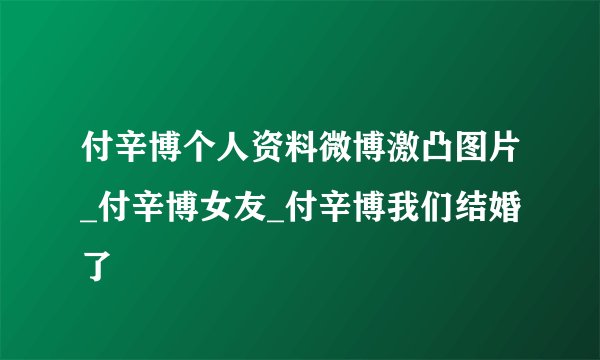付辛博个人资料微博激凸图片_付辛博女友_付辛博我们结婚了
