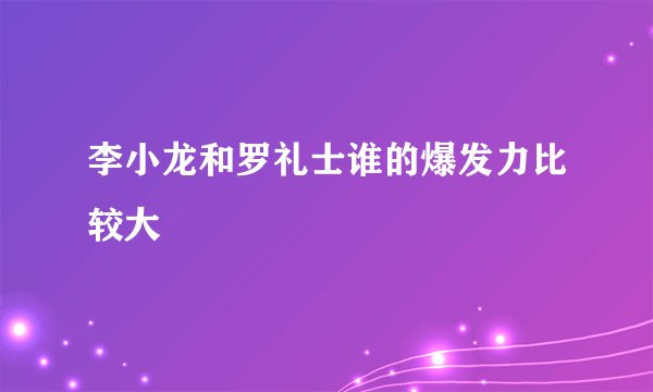 李小龙和罗礼士谁的爆发力比较大