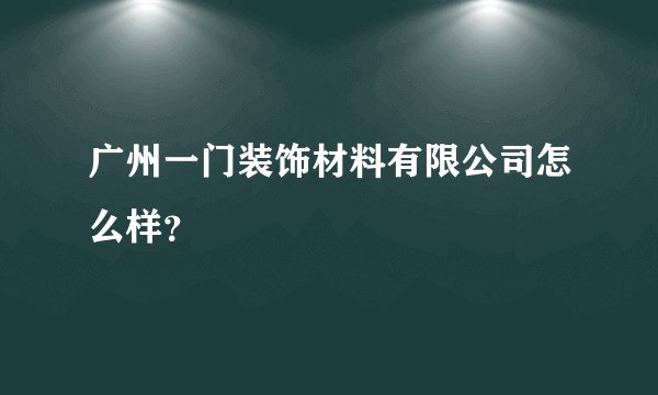 广州一门装饰材料有限公司怎么样？
