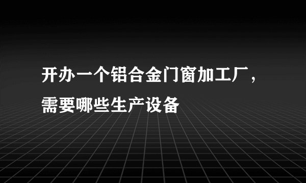 开办一个铝合金门窗加工厂，需要哪些生产设备