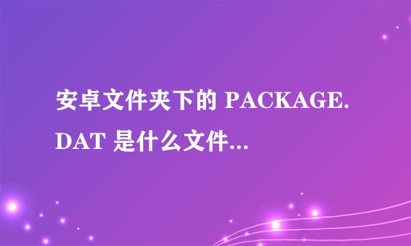 安卓文件夹下的 PACKAGE.DAT 是什么文件？媒体软件总找到它。