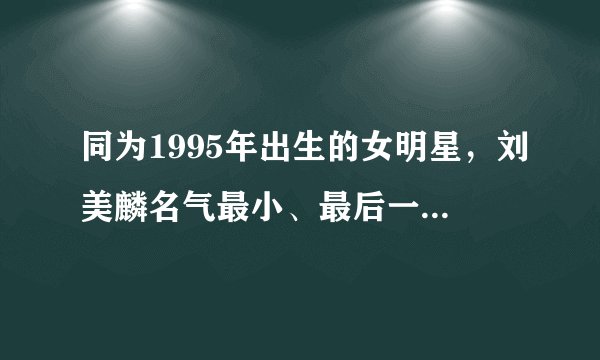同为1995年出生的女明星，刘美麟名气最小、最后一位备受争议！