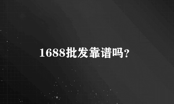 1688批发靠谱吗？