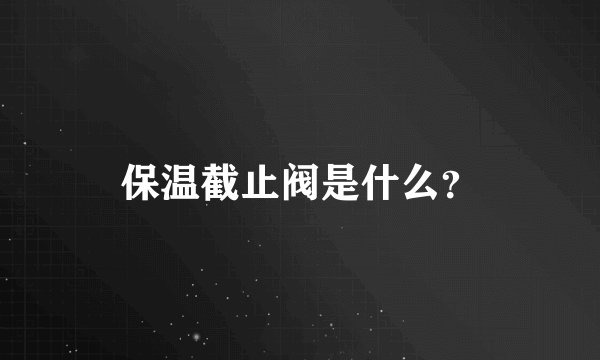 保温截止阀是什么？