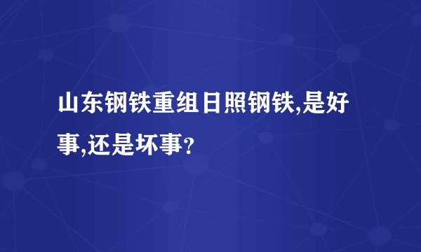山东钢铁重组日照钢铁,是好事,还是坏事？