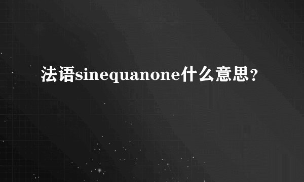 法语sinequanone什么意思？