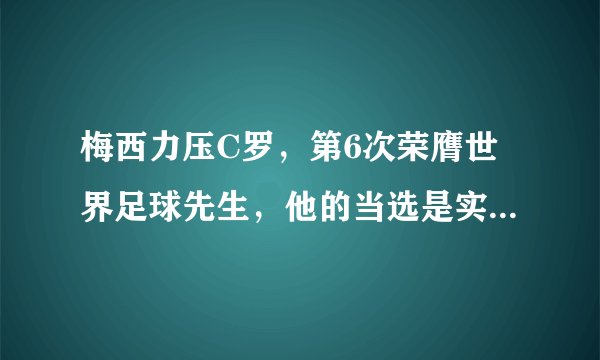 梅西力压C罗，第6次荣膺世界足球先生，他的当选是实至名归吗？