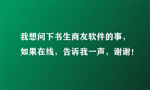 我想问下书生商友软件的事，如果在线，告诉我一声，谢谢！