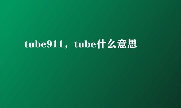 tube911，tube什么意思