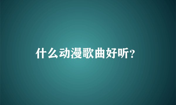 什么动漫歌曲好听？