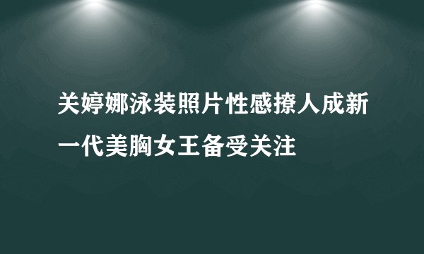 关婷娜泳装照片性感撩人成新一代美胸女王备受关注