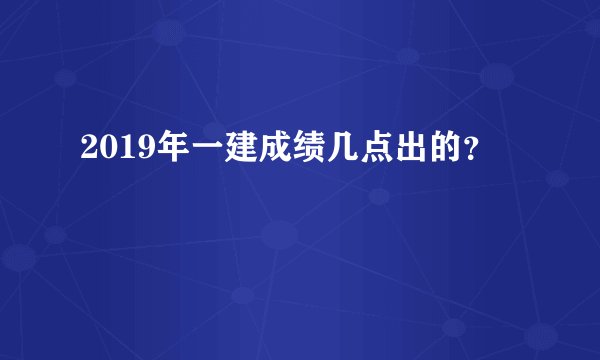 2019年一建成绩几点出的？