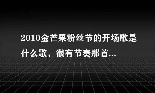 2010金芒果粉丝节的开场歌是什么歌，很有节奏那首谢谢了，大神帮忙啊
