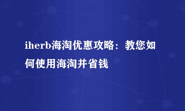 iherb海淘优惠攻略：教您如何使用海淘并省钱