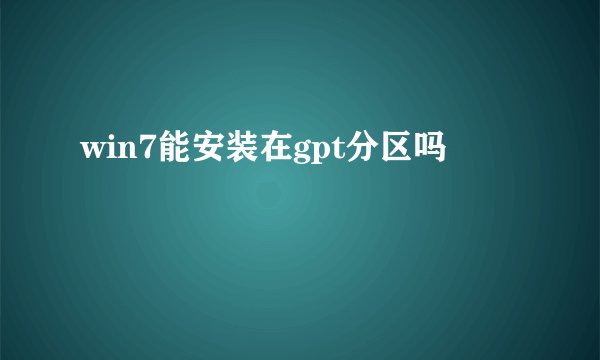 win7能安装在gpt分区吗