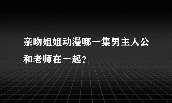 亲吻姐姐动漫哪一集男主人公和老师在一起？