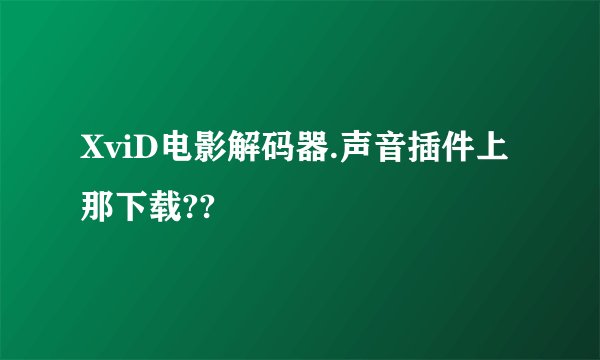 XviD电影解码器.声音插件上那下载??