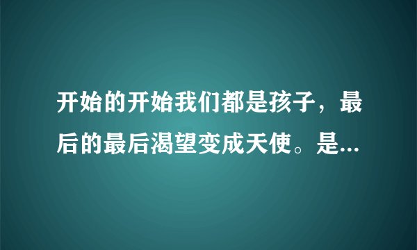 开始的开始我们都是孩子，最后的最后渴望变成天使。是哪首歌歌词