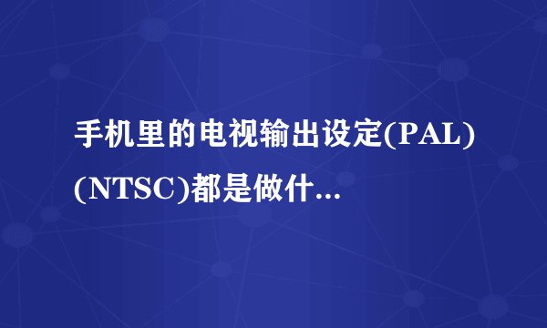 手机里的电视输出设定(PAL)(NTSC)都是做什么的?肿么用?谢谢。