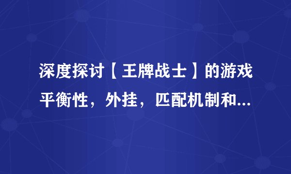深度探讨【王牌战士】的游戏平衡性，外挂，匹配机制和上分机制